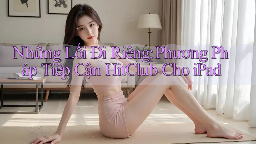 Những Lối Đi Riêng: Phương Pháp Tiếp Cận HitClub Cho iPad Những Lối Đi Riêng: Phương Pháp Tiếp Cận HitClub Cho iPad