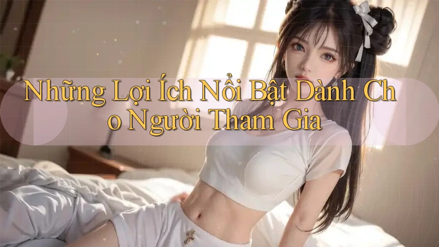 Những Lợi Ích Nổi Bật Dành Cho Người Tham Gia Những Lợi Ích Nổi Bật Dành Cho Người Tham Gia