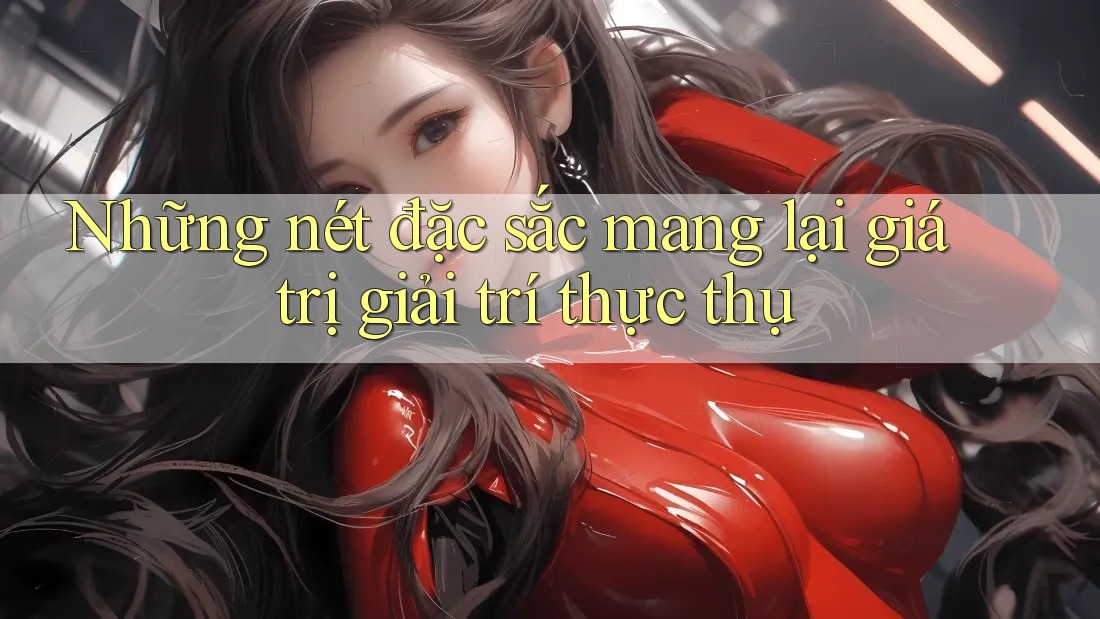 Những nét đặc sắc mang lại giá trị giải trí thực thụ Những nét đặc sắc mang lại giá trị giải trí thực thụ