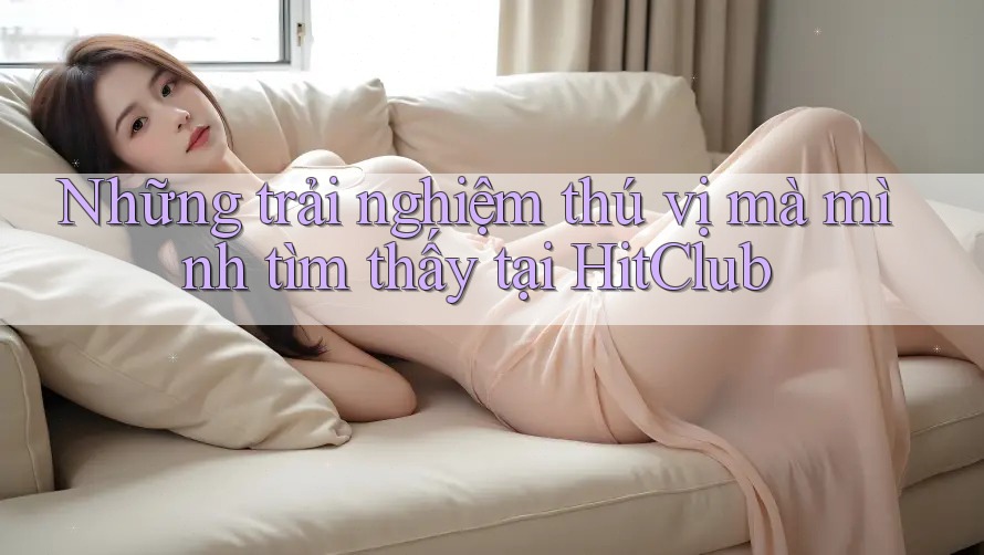 Những trải nghiệm thú vị mà mình tìm thấy tại HitClub Những trải nghiệm thú vị mà mình tìm thấy tại HitClub