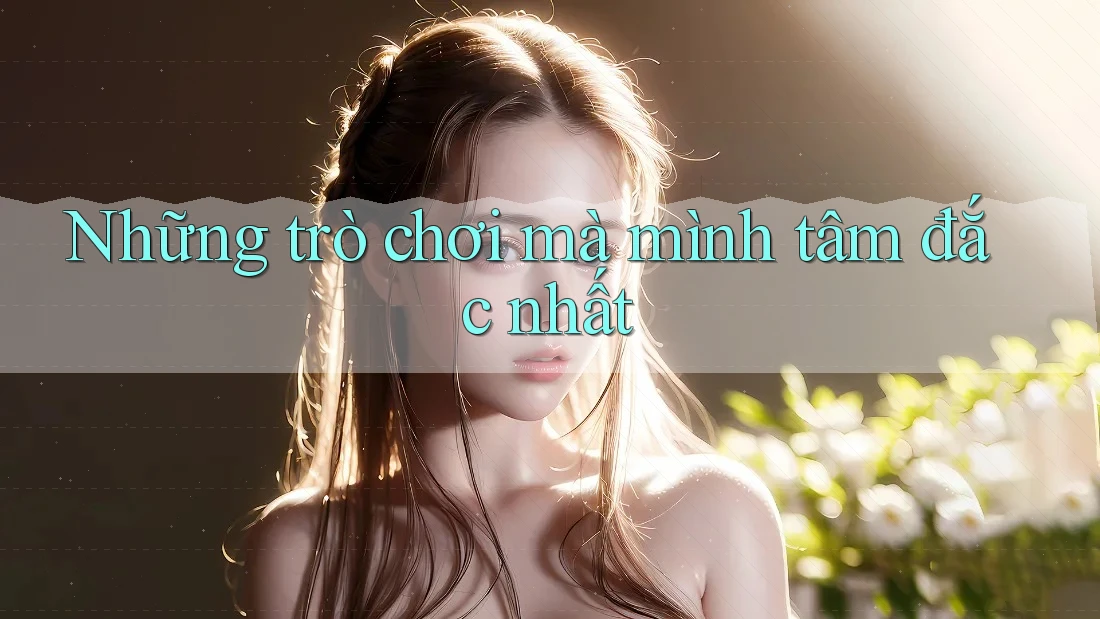 Những trò chơi mà mình tâm đắc nhất Những trò chơi mà mình tâm đắc nhất