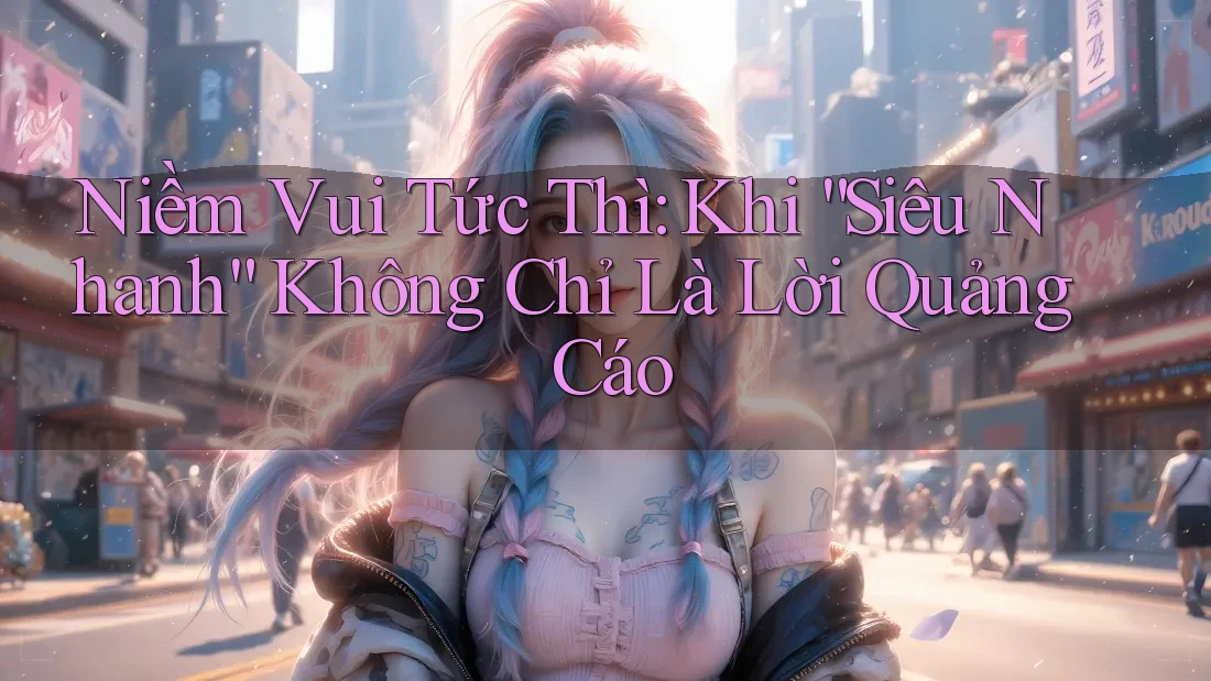 Niềm Vui Tức Thì: Khi “Siêu Nhanh” Không Chỉ Là Lời Quảng Cáo Niềm Vui Tức Thì: Khi “Siêu Nhanh” Không Chỉ Là Lời Quảng Cáo