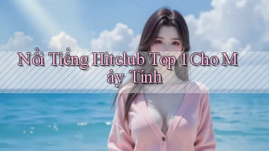 nổi tiếng hitclub top 1 cho máy tính