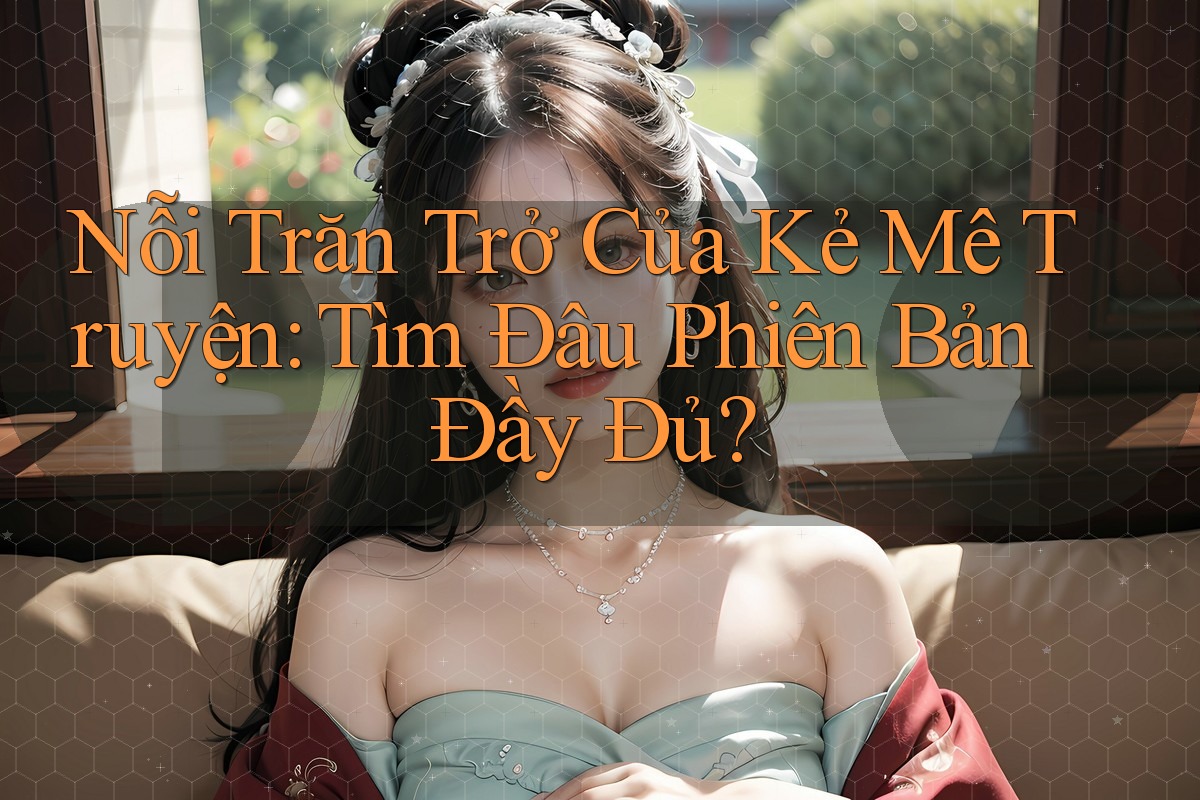 Nỗi Trăn Trở Của Kẻ Mê Truyện: Tìm Đâu Phiên Bản Đầy Đủ? Nỗi Trăn Trở Của Kẻ Mê Truyện: Tìm Đâu Phiên Bản Đầy Đủ?