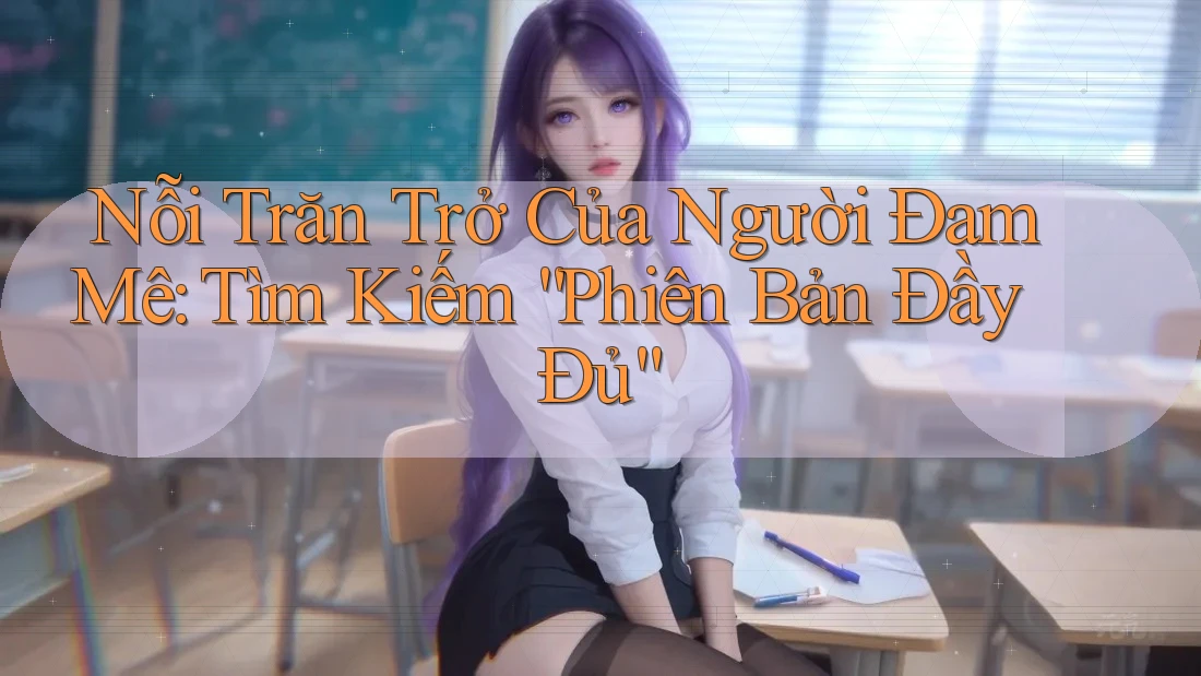 Nỗi Trăn Trở Của Người Đam Mê: Tìm Kiếm “Phiên Bản Đầy Đủ” Nỗi Trăn Trở Của Người Đam Mê: Tìm Kiếm “Phiên Bản Đầy Đủ”