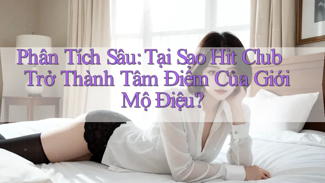 Phân Tích Sâu: Tại Sao Hit Club Trở Thành Tâm Điểm Của Giới Mộ Điệu? Phân Tích Sâu: Tại Sao Hit Club Trở Thành Tâm Điểm Của Giới Mộ Điệu?