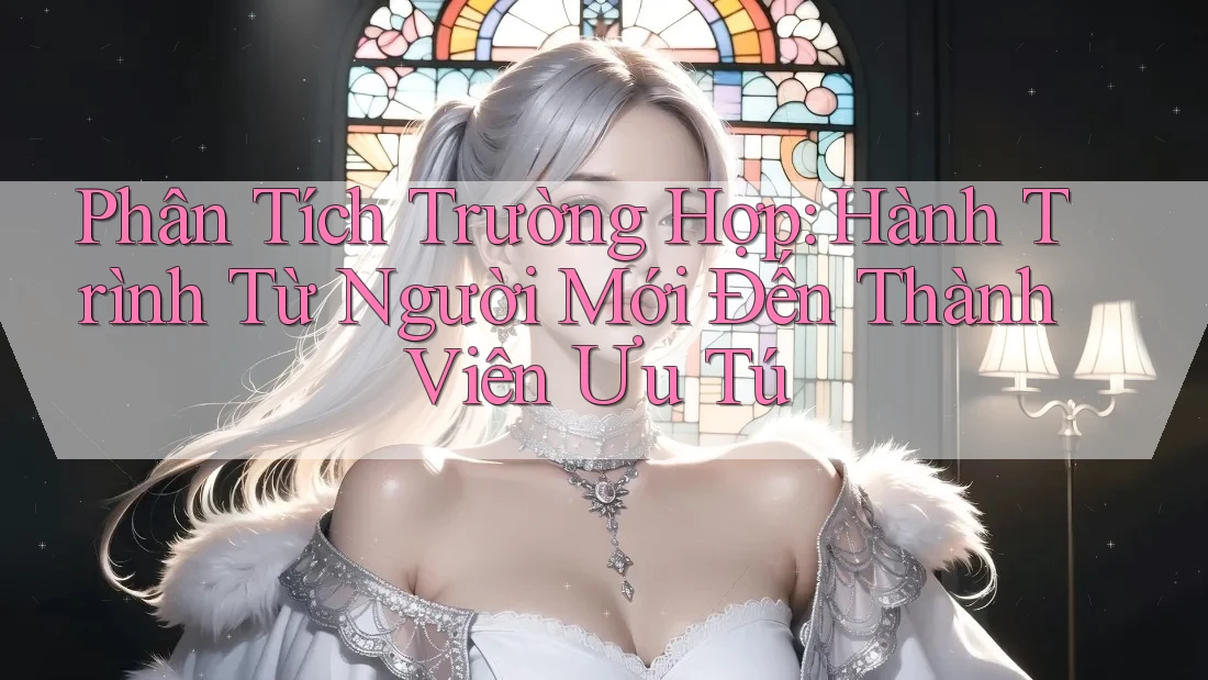 Phân Tích Trường Hợp: Hành Trình Từ Người Mới Đến Thành Viên Ưu Tú Phân Tích Trường Hợp: Hành Trình Từ Người Mới Đến Thành Viên Ưu Tú