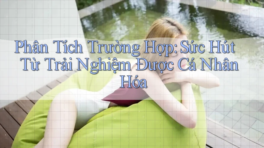 Phân Tích Trường Hợp: Sức Hút Từ Trải Nghiệm Được Cá Nhân Hóa
