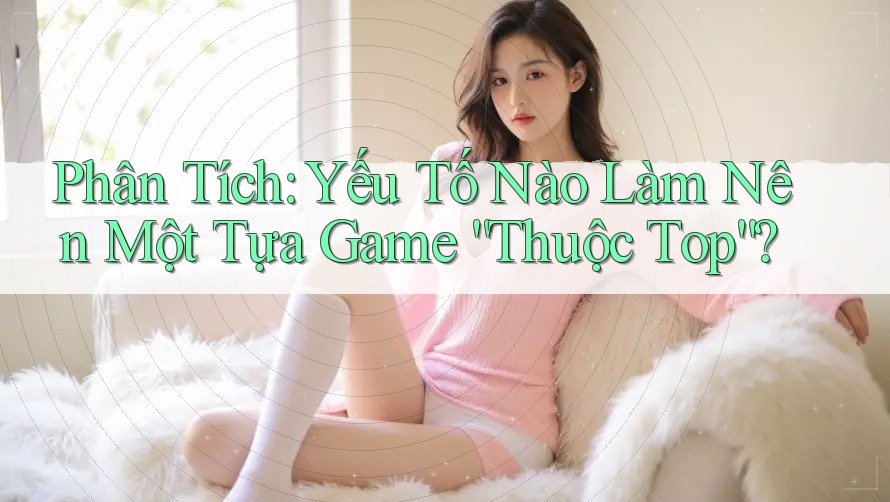 Phân Tích: Yếu Tố Nào Làm Nên Một Tựa Game “Thuộc Top”? Phân Tích: Yếu Tố Nào Làm Nên Một Tựa Game “Thuộc Top”?