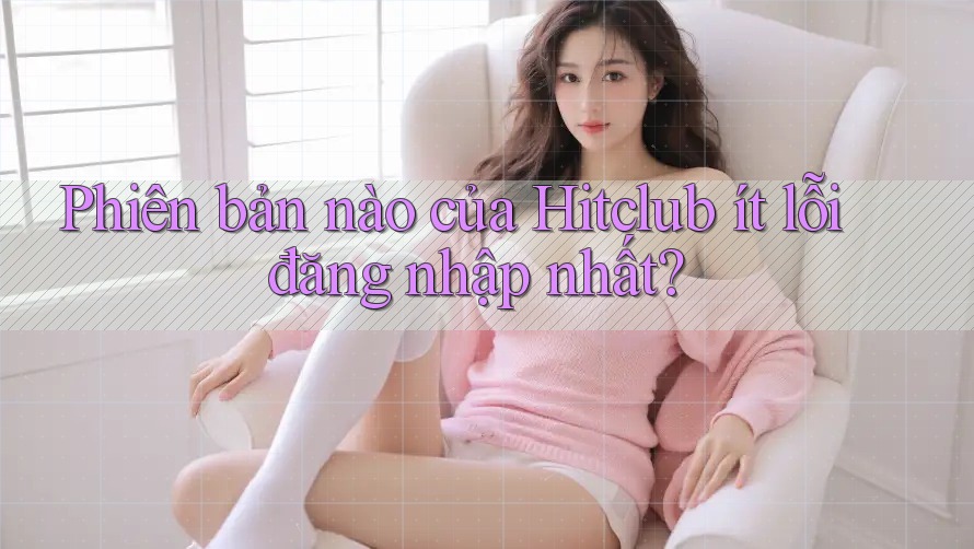 Phiên bản nào của Hitclub ít lỗi đăng nhập nhất? Phiên bản nào của Hitclub ít lỗi đăng nhập nhất?