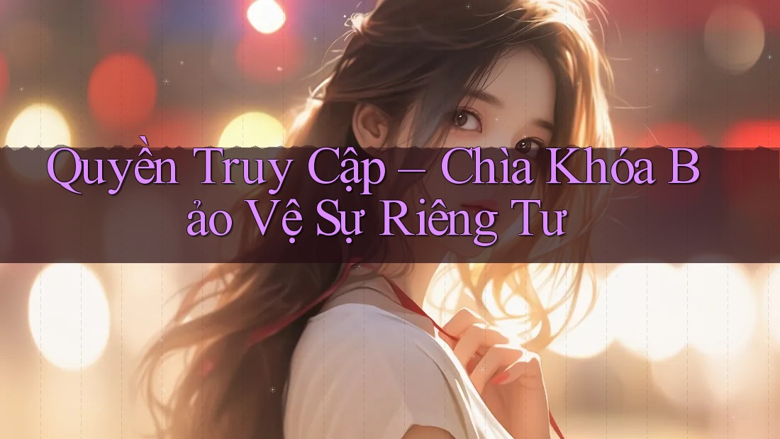 Quyền Truy Cập – Chìa Khóa Bảo Vệ Sự Riêng Tư Quyền Truy Cập – Chìa Khóa Bảo Vệ Sự Riêng Tư