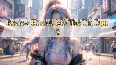 review hitclub mở thẻ tín dụng
