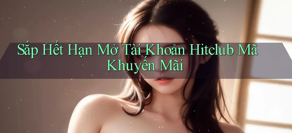 sắp hết hạn mở tài khoản hitclub mã khuyến mãi