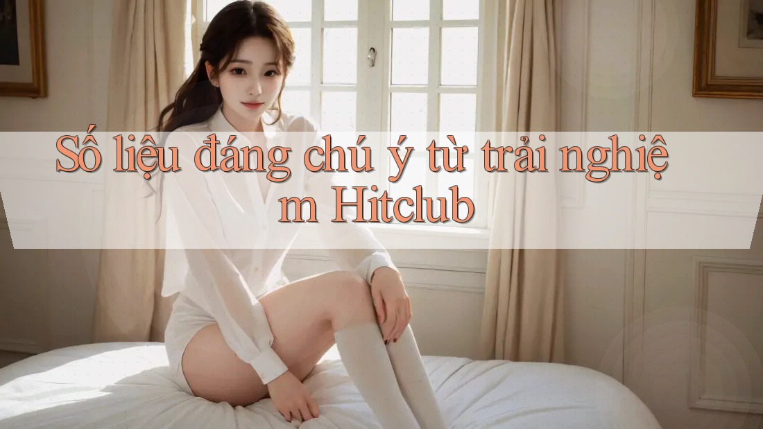 Số liệu đáng chú ý từ trải nghiệm Hitclub