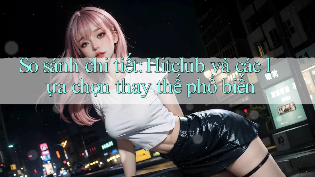 So sánh chi tiết: Hitclub và các lựa chọn thay thế phổ biến So sánh chi tiết: Hitclub và các lựa chọn thay thế phổ biến