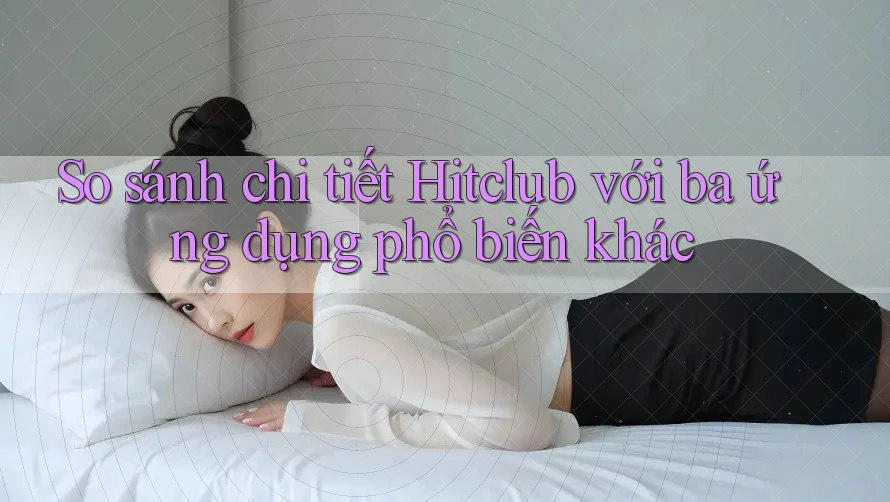 So sánh chi tiết Hitclub với ba ứng dụng phổ biến khác So sánh chi tiết Hitclub với ba ứng dụng phổ biến khác