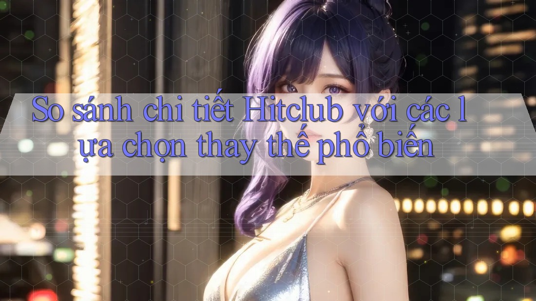 So sánh chi tiết Hitclub với các lựa chọn thay thế phổ biến So sánh chi tiết Hitclub với các lựa chọn thay thế phổ biến