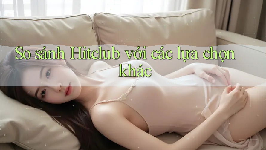 So sánh Hitclub với các lựa chọn khác So sánh Hitclub với các lựa chọn khác