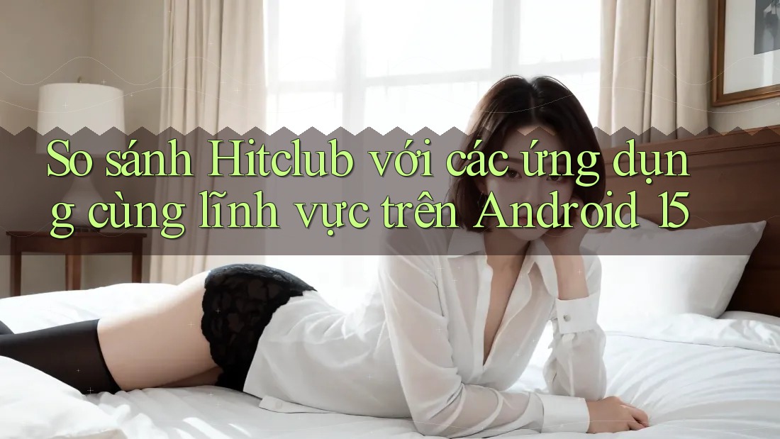 So sánh Hitclub với các ứng dụng cùng lĩnh vực trên Android 15 So sánh Hitclub với các ứng dụng cùng lĩnh vực trên Android 15