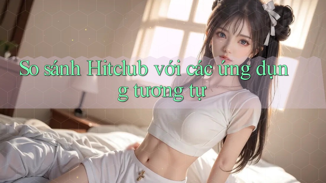 So sánh Hitclub với các ứng dụng tương tự So sánh Hitclub với các ứng dụng tương tự