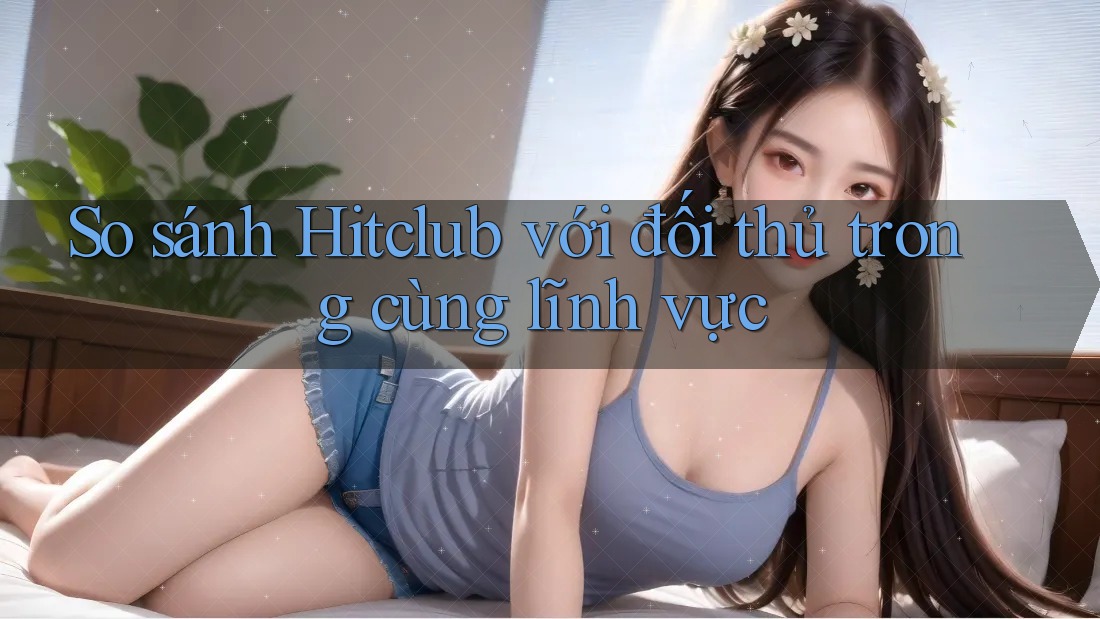 So sánh Hitclub với đối thủ trong cùng lĩnh vực