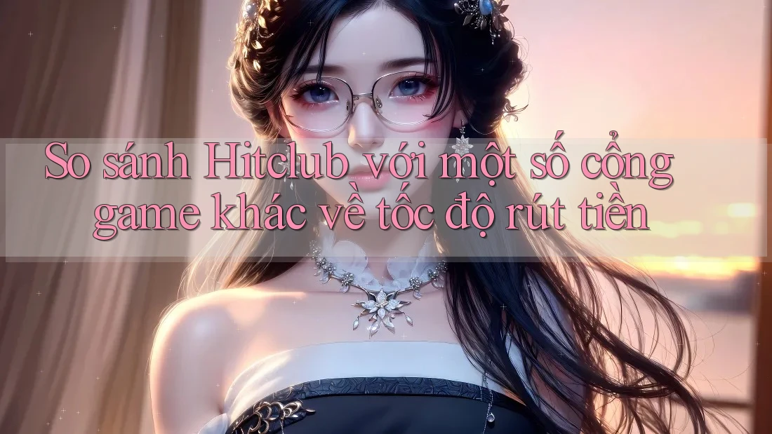 So sánh Hitclub với một số cổng game khác về tốc độ rút tiền So sánh Hitclub với một số cổng game khác về tốc độ rút tiền