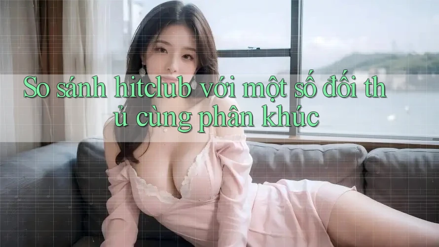 So sánh hitclub với một số đối thủ cùng phân khúc So sánh hitclub với một số đối thủ cùng phân khúc