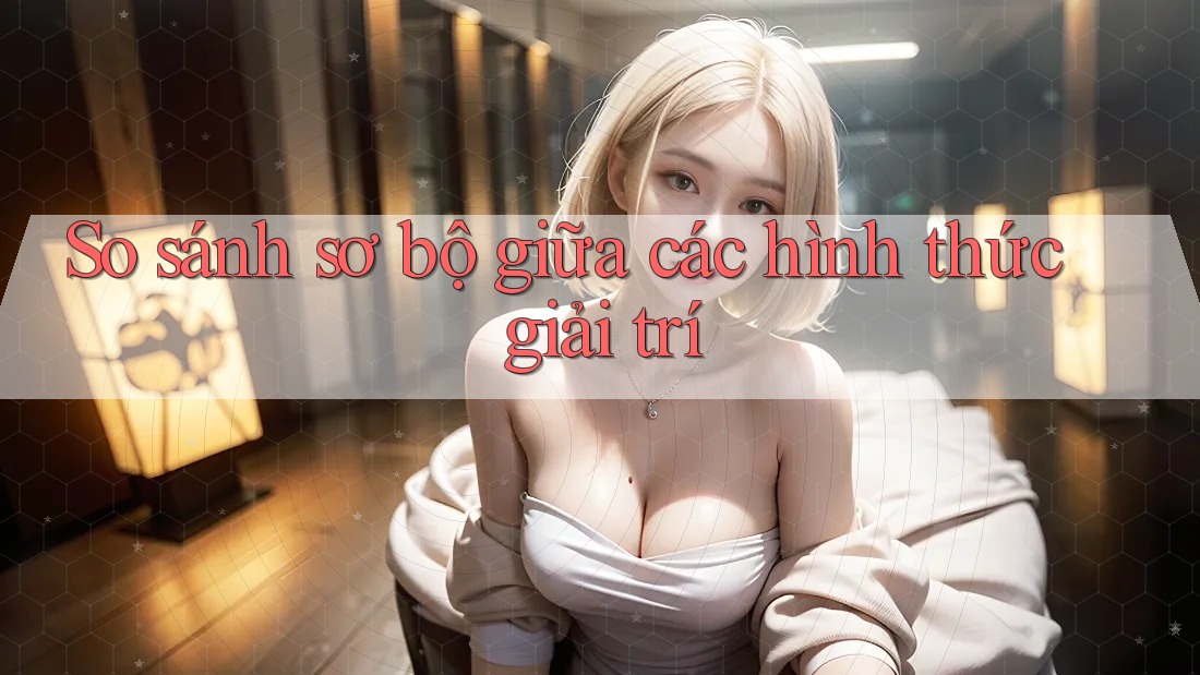 So sánh sơ bộ giữa các hình thức giải trí So sánh sơ bộ giữa các hình thức giải trí