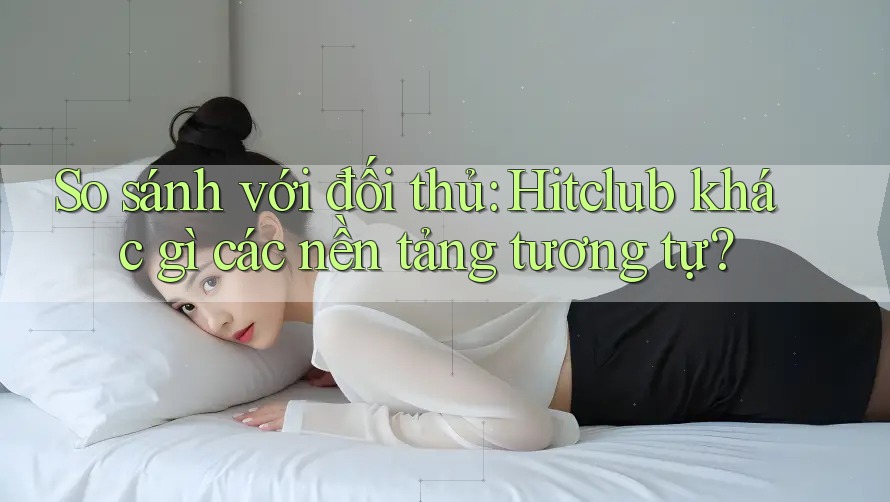 So sánh với đối thủ: Hitclub khác gì các nền tảng tương tự? So sánh với đối thủ: Hitclub khác gì các nền tảng tương tự?