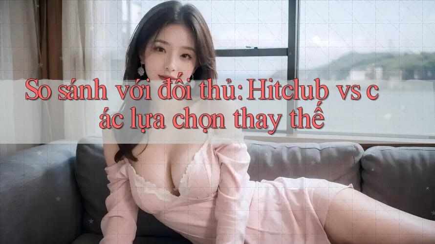 So sánh với đối thủ: Hitclub vs các lựa chọn thay thế So sánh với đối thủ: Hitclub vs các lựa chọn thay thế