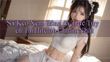 soi kèo xem bóng đá trực tuyến tại hitclub chuẩn nhất