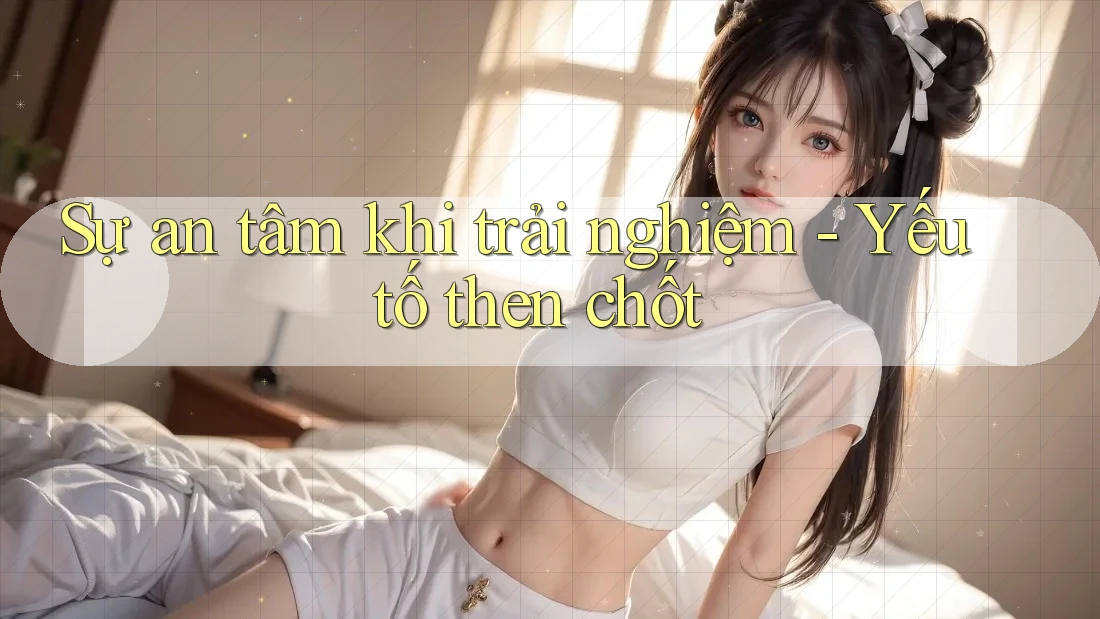 Sự an tâm khi trải nghiệm - Yếu tố then chốt