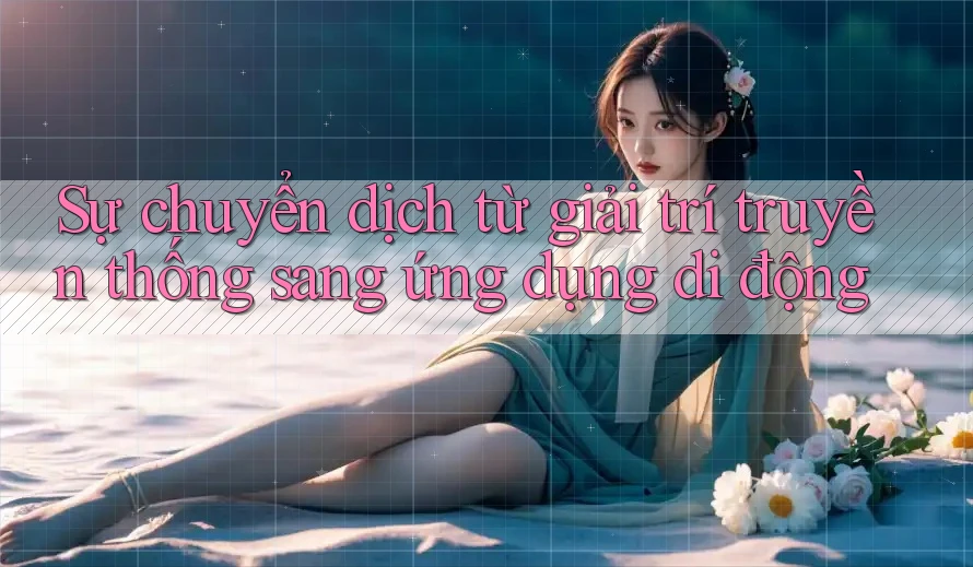 Sự chuyển dịch từ giải trí truyền thống sang ứng dụng di động Sự chuyển dịch từ giải trí truyền thống sang ứng dụng di động