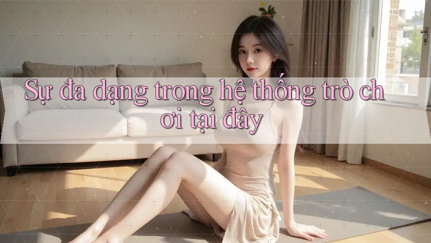 Sự đa dạng trong hệ thống trò chơi tại đây