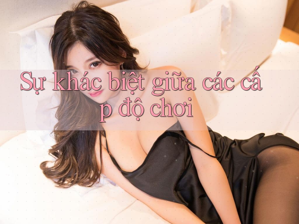 Sự khác biệt giữa các cấp độ chơi Sự khác biệt giữa các cấp độ chơi