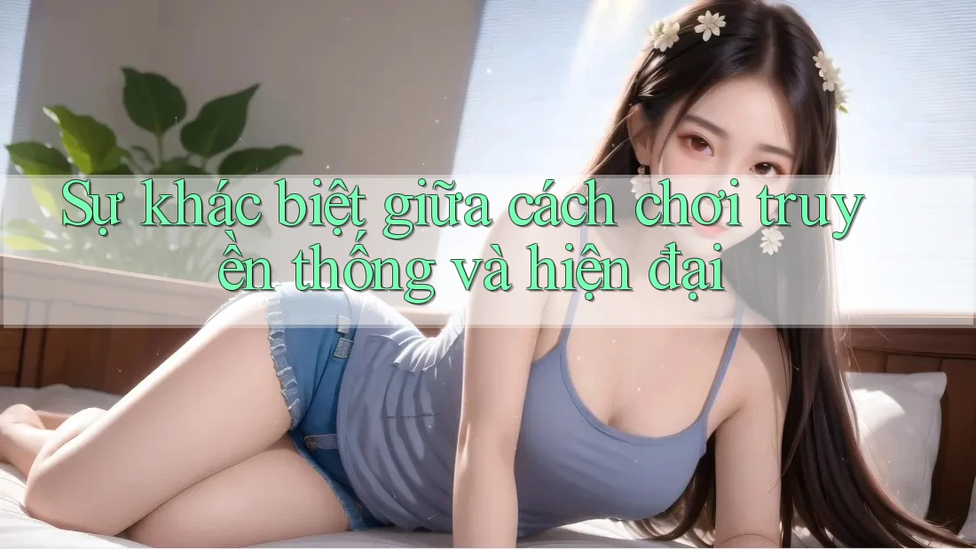 Sự khác biệt giữa cách chơi truyền thống và hiện đại Sự khác biệt giữa cách chơi truyền thống và hiện đại