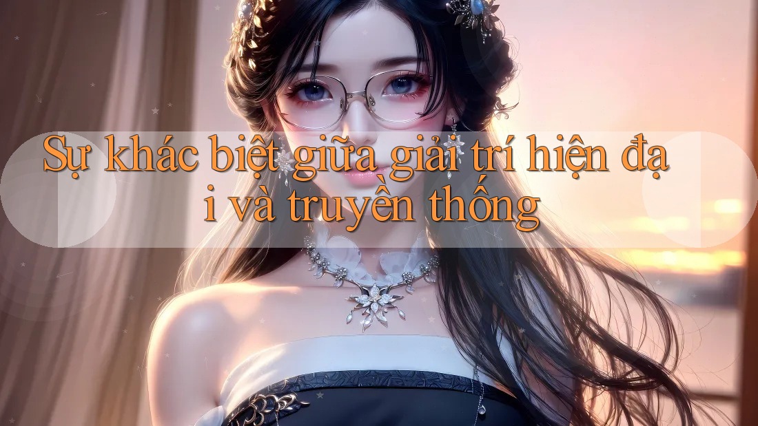 Sự khác biệt giữa giải trí hiện đại và truyền thống Sự khác biệt giữa giải trí hiện đại và truyền thống