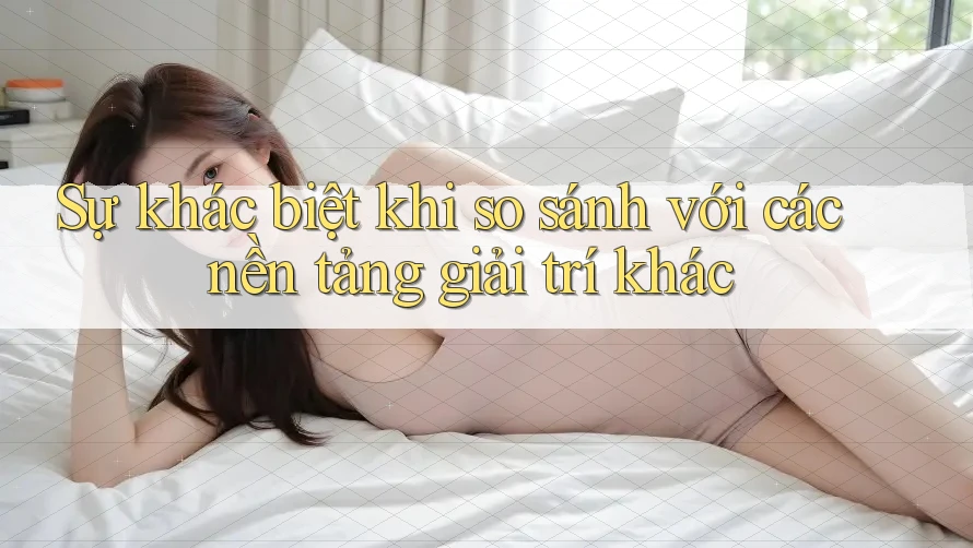 Sự khác biệt khi so sánh với các nền tảng giải trí khác Sự khác biệt khi so sánh với các nền tảng giải trí khác