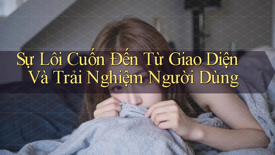 Sự Lôi Cuốn Đến Từ Giao Diện Và Trải Nghiệm Người Dùng Sự Lôi Cuốn Đến Từ Giao Diện Và Trải Nghiệm Người Dùng