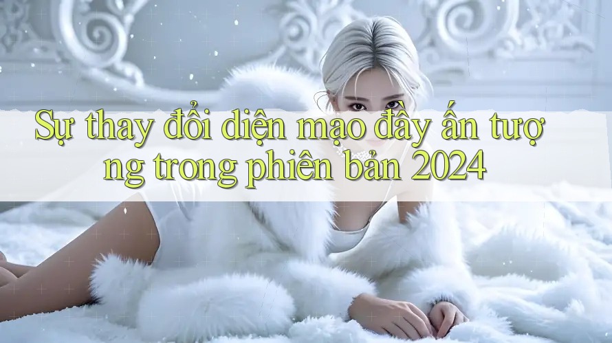 Sự thay đổi diện mạo đầy ấn tượng trong phiên bản 2024 Sự thay đổi diện mạo đầy ấn tượng trong phiên bản 2024