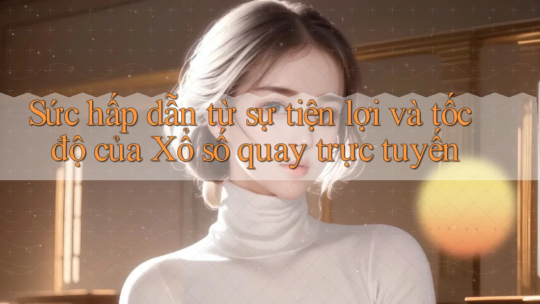 Sức hấp dẫn từ sự tiện lợi và tốc độ của Xổ số quay trực tuyến Sức hấp dẫn từ sự tiện lợi và tốc độ của Xổ số quay trực tuyến