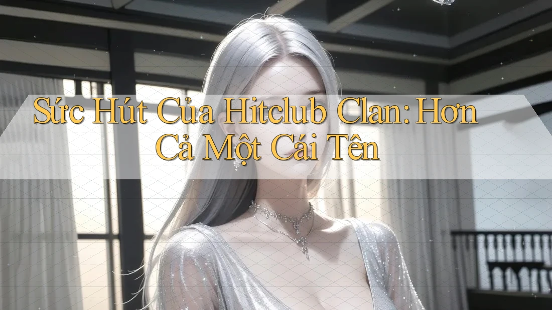 Sức Hút Của Hitclub Clan: Hơn Cả Một Cái Tên Sức Hút Của Hitclub Clan: Hơn Cả Một Cái Tên