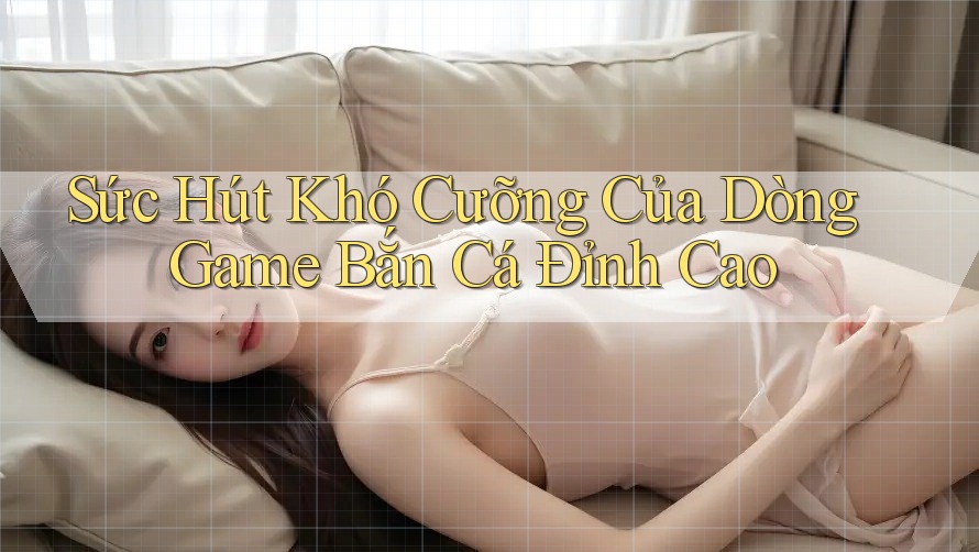 Sức Hút Khó Cưỡng Của Dòng Game Bắn Cá Đỉnh Cao Sức Hút Khó Cưỡng Của Dòng Game Bắn Cá Đỉnh Cao