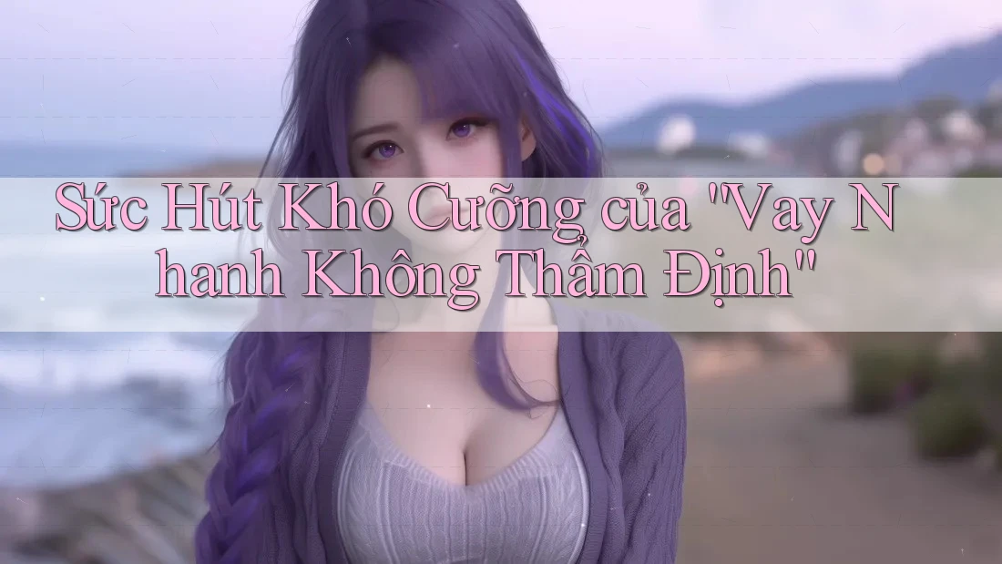 Sức Hút Khó Cưỡng của “Vay Nhanh Không Thẩm Định” Sức Hút Khó Cưỡng của “Vay Nhanh Không Thẩm Định”