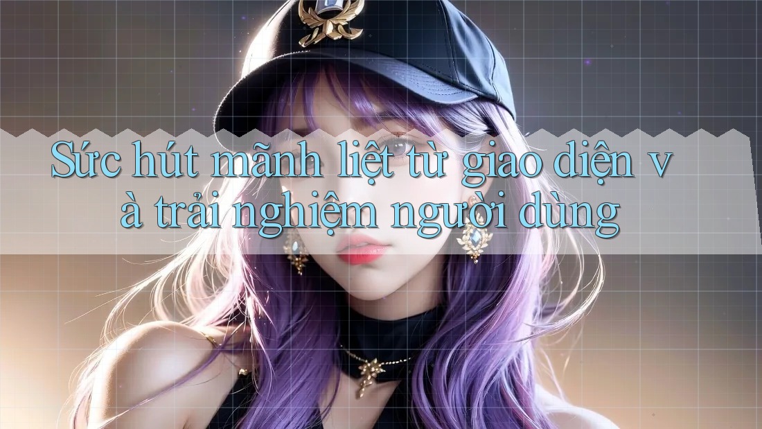 Sức hút mãnh liệt từ giao diện và trải nghiệm người dùng Sức hút mãnh liệt từ giao diện và trải nghiệm người dùng