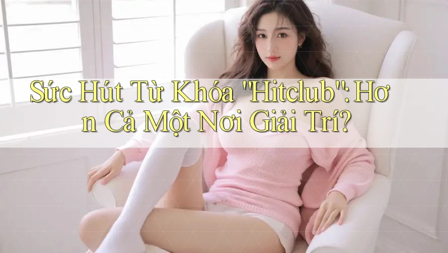 Sức Hút Từ Khóa “Hitclub”: Hơn Cả Một Nơi Giải Trí? Sức Hút Từ Khóa “Hitclub”: Hơn Cả Một Nơi Giải Trí?