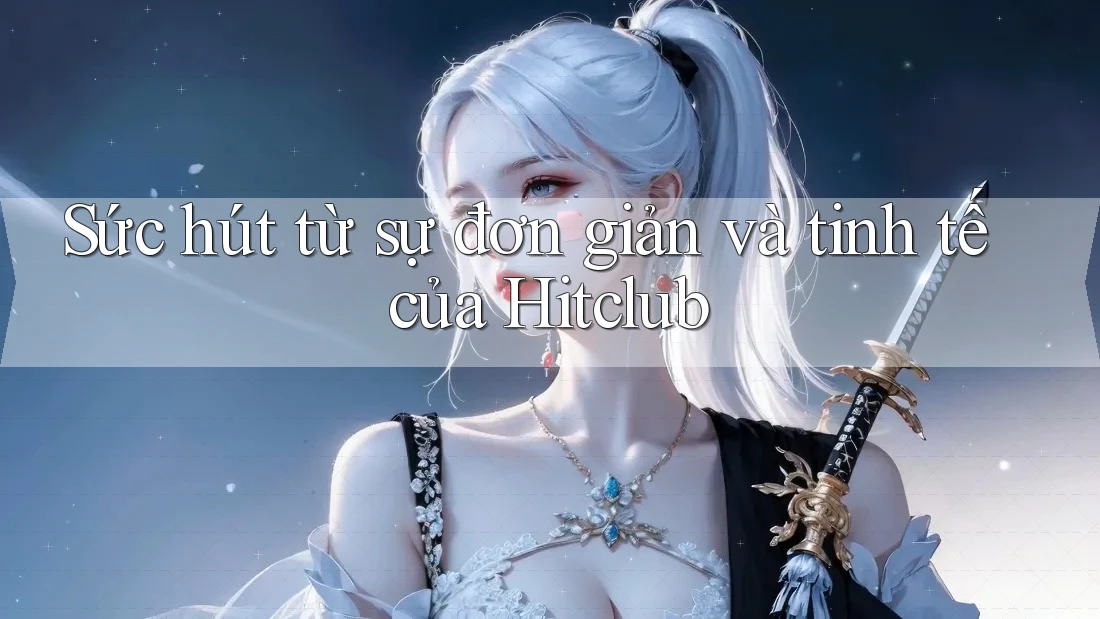Sức hút từ sự đơn giản và tinh tế của Hitclub Sức hút từ sự đơn giản và tinh tế của Hitclub
