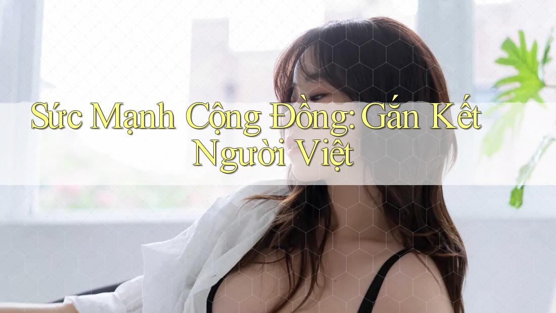 Sức Mạnh Cộng Đồng: Gắn Kết Người Việt Sức Mạnh Cộng Đồng: Gắn Kết Người Việt