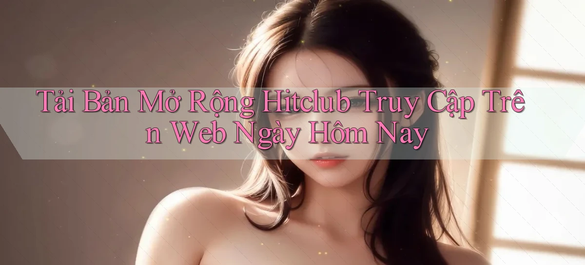 tải bản mở rộng hitclub truy cập trên web ngày hôm nay