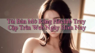 tải bản mở rộng hitclub truy cập trên web ngày hôm nay